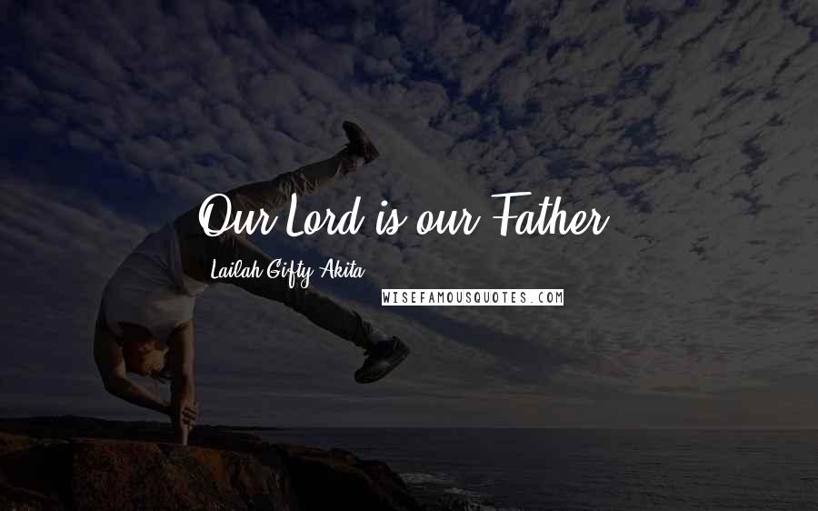 Lailah Gifty Akita Quotes: Our Lord is our Father.