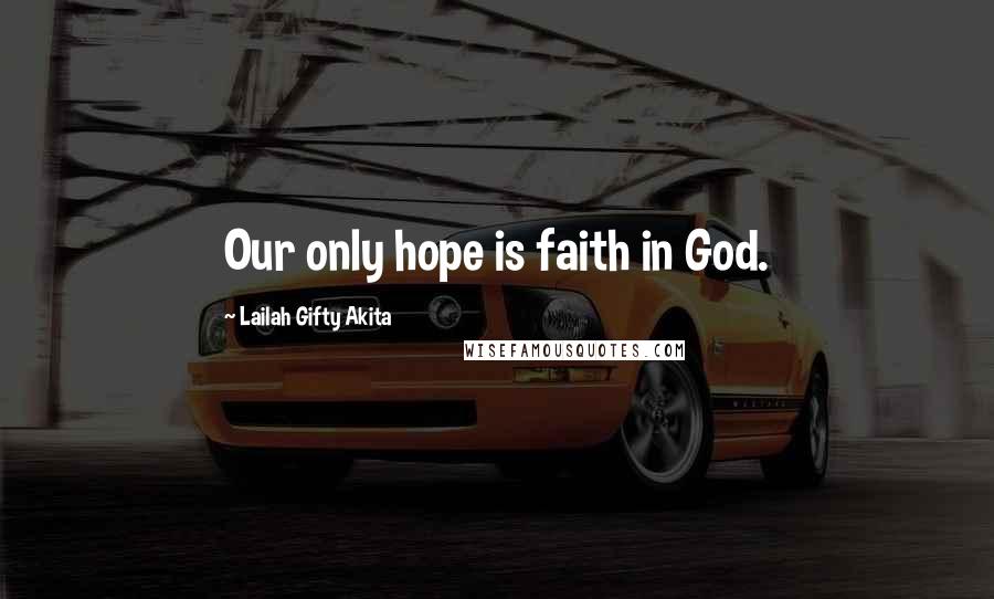 Lailah Gifty Akita Quotes: Our only hope is faith in God.