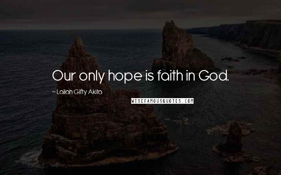 Lailah Gifty Akita Quotes: Our only hope is faith in God.