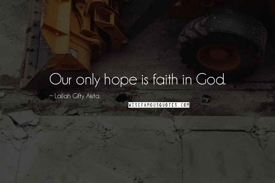 Lailah Gifty Akita Quotes: Our only hope is faith in God.