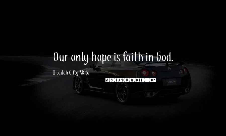 Lailah Gifty Akita Quotes: Our only hope is faith in God.