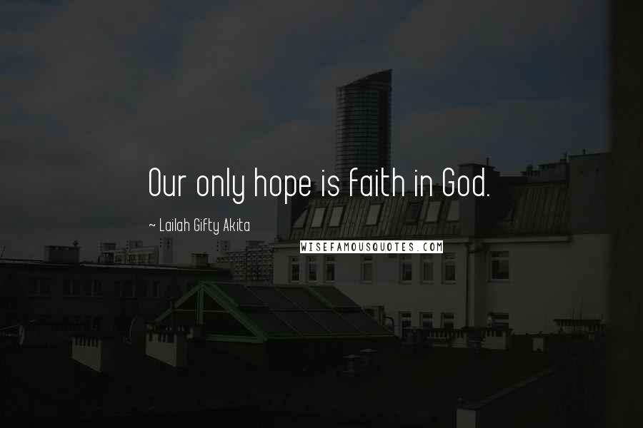 Lailah Gifty Akita Quotes: Our only hope is faith in God.