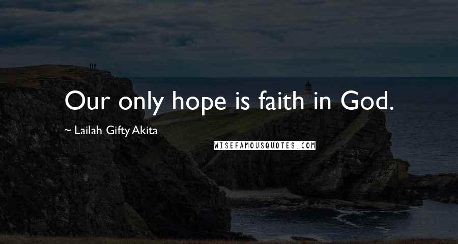 Lailah Gifty Akita Quotes: Our only hope is faith in God.