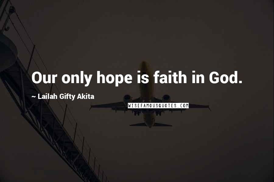 Lailah Gifty Akita Quotes: Our only hope is faith in God.