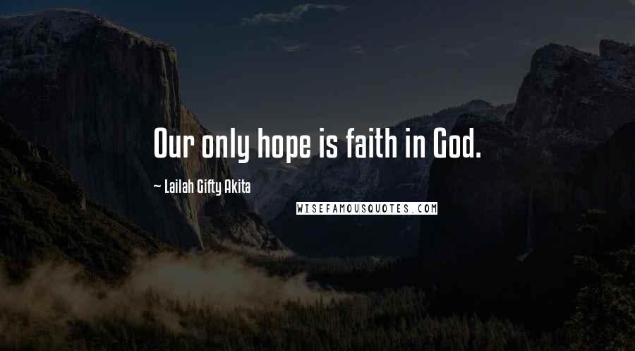 Lailah Gifty Akita Quotes: Our only hope is faith in God.