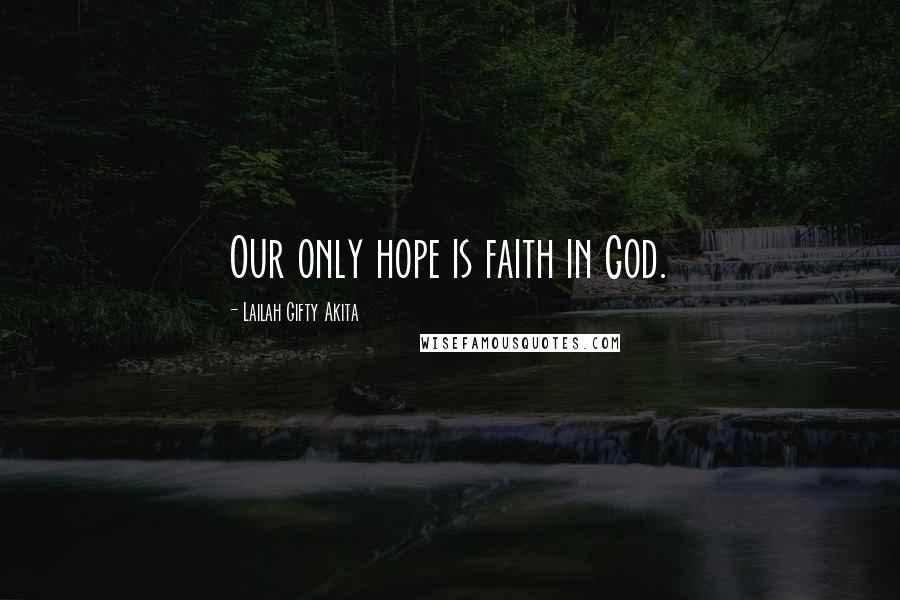 Lailah Gifty Akita Quotes: Our only hope is faith in God.