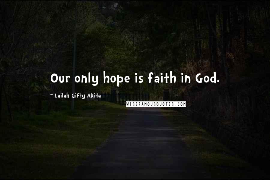 Lailah Gifty Akita Quotes: Our only hope is faith in God.