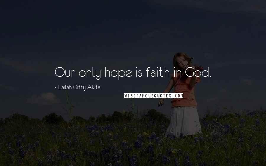 Lailah Gifty Akita Quotes: Our only hope is faith in God.