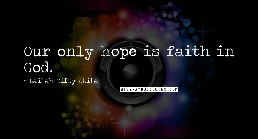 Lailah Gifty Akita Quotes: Our only hope is faith in God.