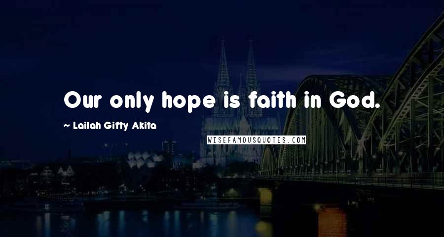 Lailah Gifty Akita Quotes: Our only hope is faith in God.