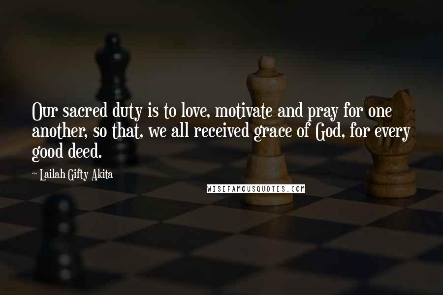 Lailah Gifty Akita Quotes: Our sacred duty is to love, motivate and pray for one another, so that, we all received grace of God, for every good deed.