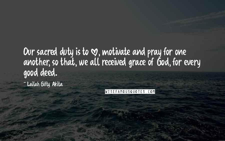 Lailah Gifty Akita Quotes: Our sacred duty is to love, motivate and pray for one another, so that, we all received grace of God, for every good deed.