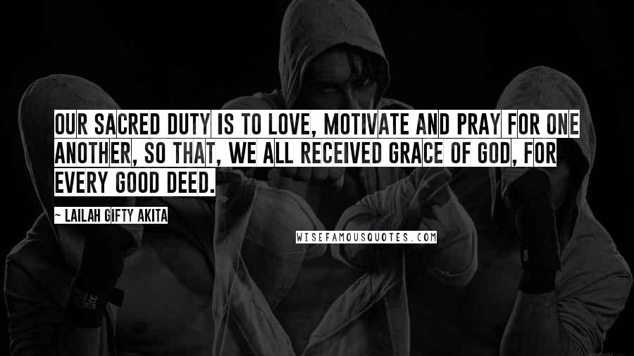 Lailah Gifty Akita Quotes: Our sacred duty is to love, motivate and pray for one another, so that, we all received grace of God, for every good deed.