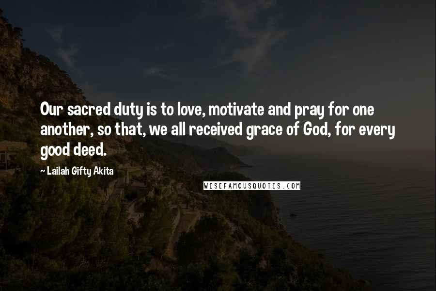 Lailah Gifty Akita Quotes: Our sacred duty is to love, motivate and pray for one another, so that, we all received grace of God, for every good deed.