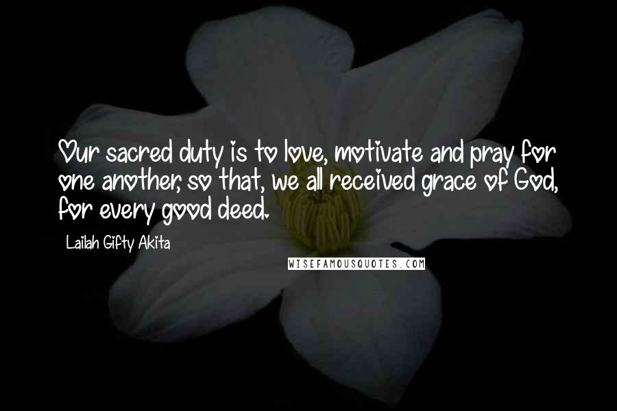 Lailah Gifty Akita Quotes: Our sacred duty is to love, motivate and pray for one another, so that, we all received grace of God, for every good deed.