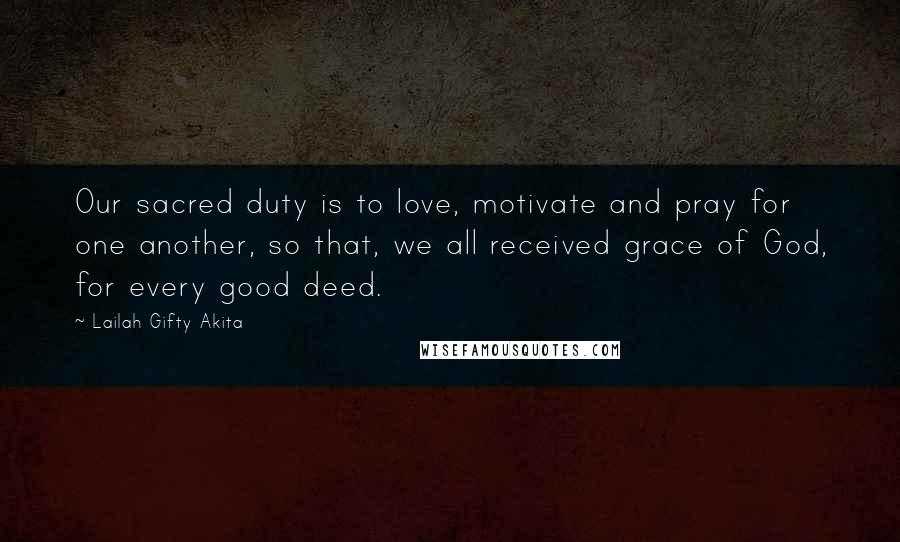 Lailah Gifty Akita Quotes: Our sacred duty is to love, motivate and pray for one another, so that, we all received grace of God, for every good deed.