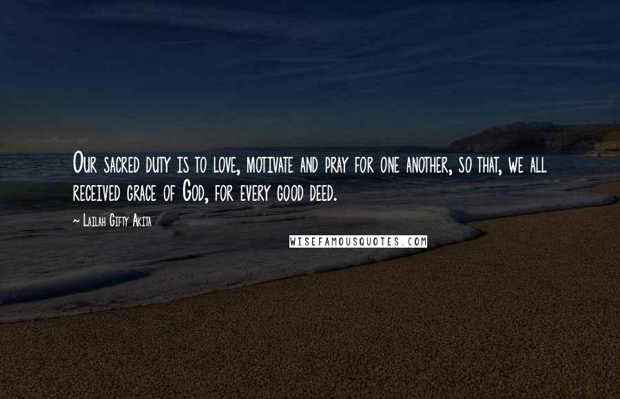 Lailah Gifty Akita Quotes: Our sacred duty is to love, motivate and pray for one another, so that, we all received grace of God, for every good deed.