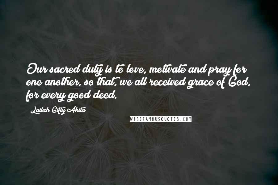 Lailah Gifty Akita Quotes: Our sacred duty is to love, motivate and pray for one another, so that, we all received grace of God, for every good deed.