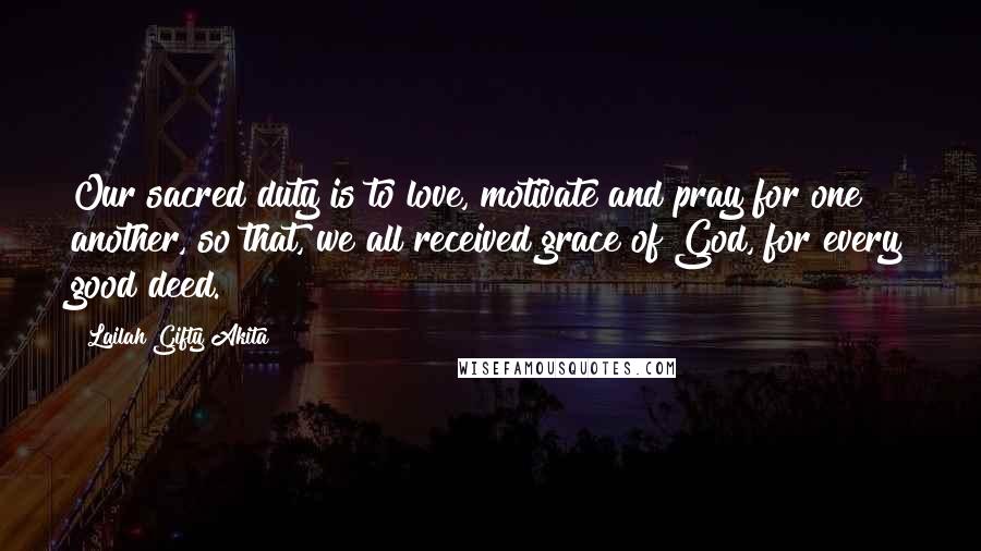 Lailah Gifty Akita Quotes: Our sacred duty is to love, motivate and pray for one another, so that, we all received grace of God, for every good deed.