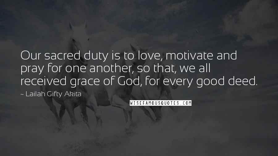 Lailah Gifty Akita Quotes: Our sacred duty is to love, motivate and pray for one another, so that, we all received grace of God, for every good deed.