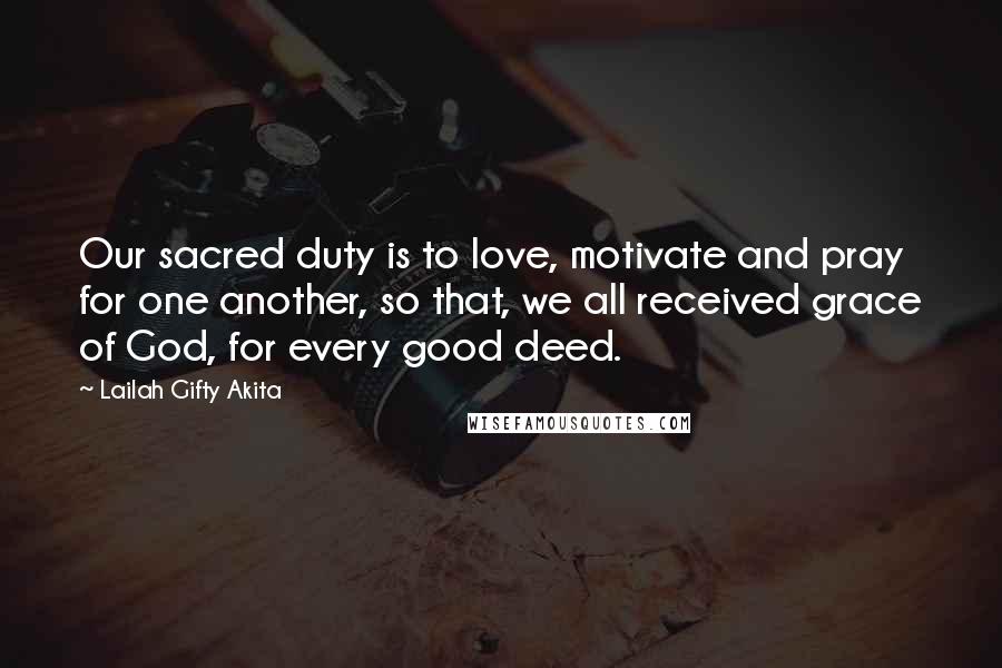 Lailah Gifty Akita Quotes: Our sacred duty is to love, motivate and pray for one another, so that, we all received grace of God, for every good deed.