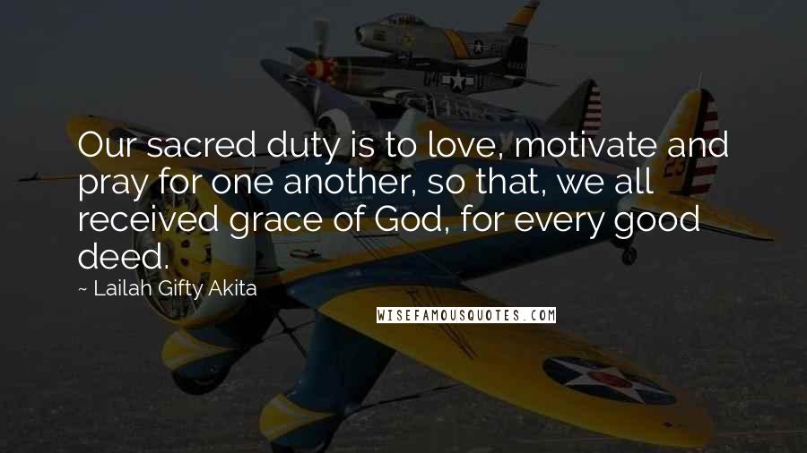 Lailah Gifty Akita Quotes: Our sacred duty is to love, motivate and pray for one another, so that, we all received grace of God, for every good deed.