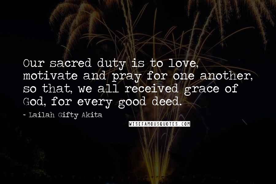 Lailah Gifty Akita Quotes: Our sacred duty is to love, motivate and pray for one another, so that, we all received grace of God, for every good deed.