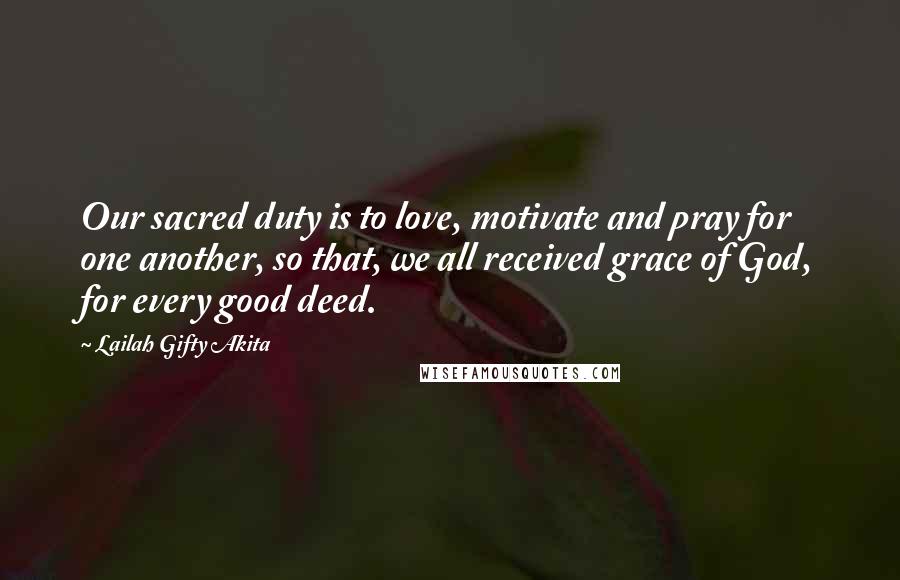 Lailah Gifty Akita Quotes: Our sacred duty is to love, motivate and pray for one another, so that, we all received grace of God, for every good deed.