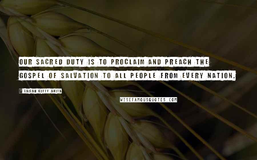 Lailah Gifty Akita Quotes: Our sacred duty is to proclaim and preach the gospel of salvation to all people from every nation.