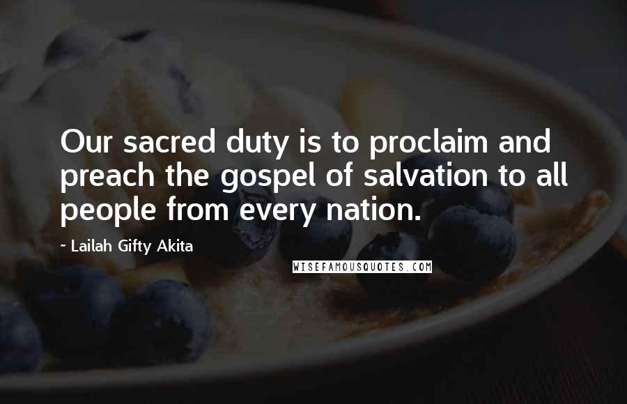 Lailah Gifty Akita Quotes: Our sacred duty is to proclaim and preach the gospel of salvation to all people from every nation.