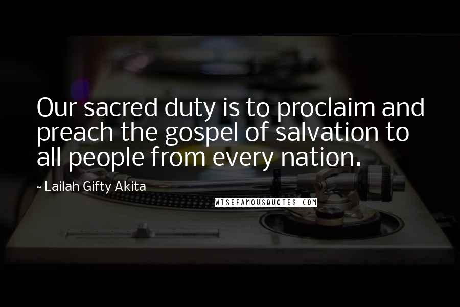 Lailah Gifty Akita Quotes: Our sacred duty is to proclaim and preach the gospel of salvation to all people from every nation.