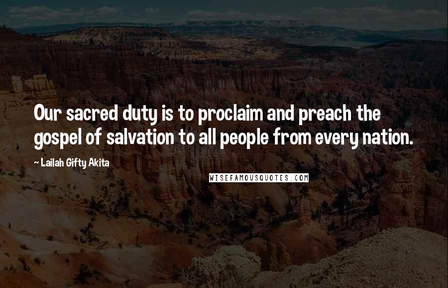 Lailah Gifty Akita Quotes: Our sacred duty is to proclaim and preach the gospel of salvation to all people from every nation.