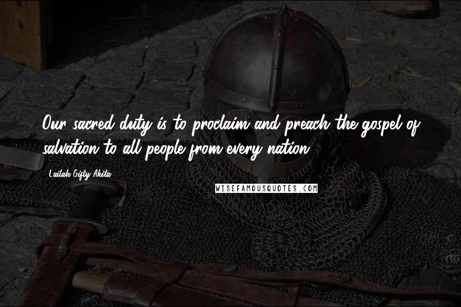 Lailah Gifty Akita Quotes: Our sacred duty is to proclaim and preach the gospel of salvation to all people from every nation.