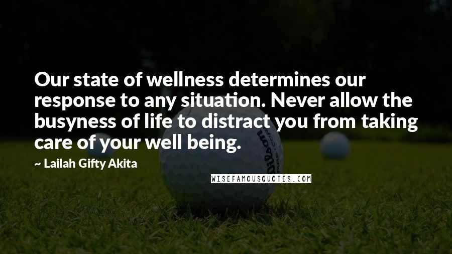 Lailah Gifty Akita Quotes: Our state of wellness determines our response to any situation. Never allow the busyness of life to distract you from taking care of your well being.