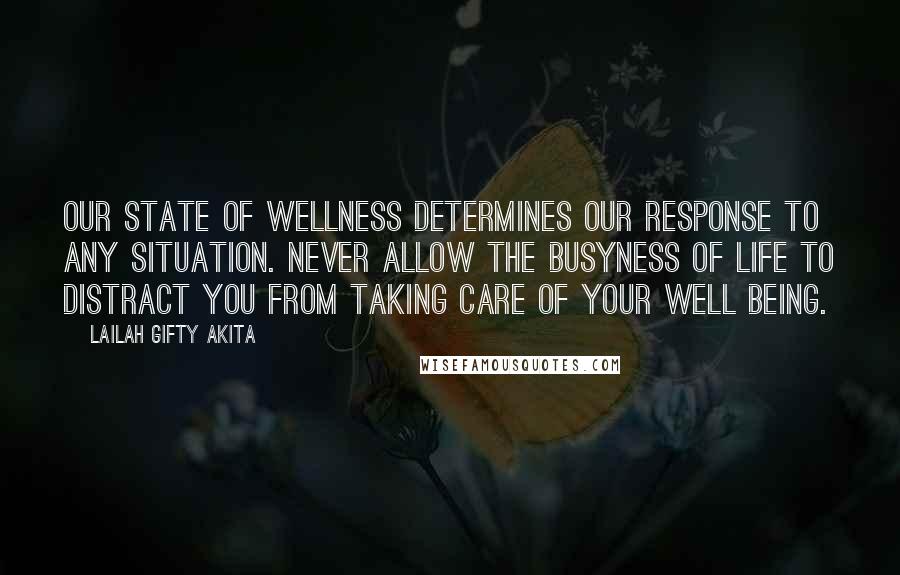 Lailah Gifty Akita Quotes: Our state of wellness determines our response to any situation. Never allow the busyness of life to distract you from taking care of your well being.