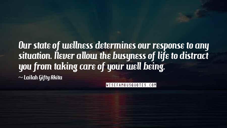 Lailah Gifty Akita Quotes: Our state of wellness determines our response to any situation. Never allow the busyness of life to distract you from taking care of your well being.