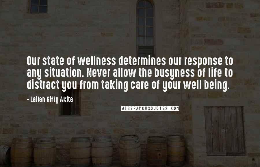 Lailah Gifty Akita Quotes: Our state of wellness determines our response to any situation. Never allow the busyness of life to distract you from taking care of your well being.