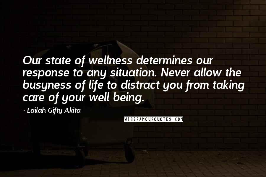 Lailah Gifty Akita Quotes: Our state of wellness determines our response to any situation. Never allow the busyness of life to distract you from taking care of your well being.