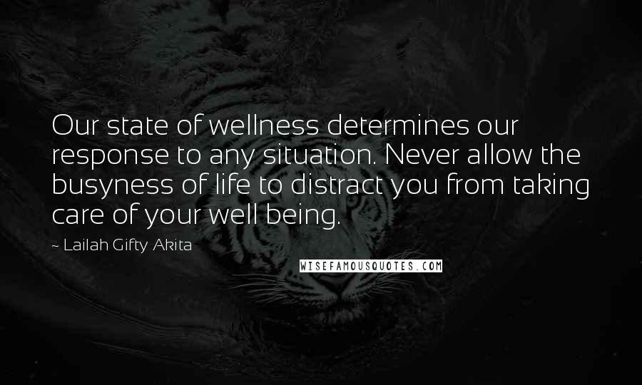 Lailah Gifty Akita Quotes: Our state of wellness determines our response to any situation. Never allow the busyness of life to distract you from taking care of your well being.