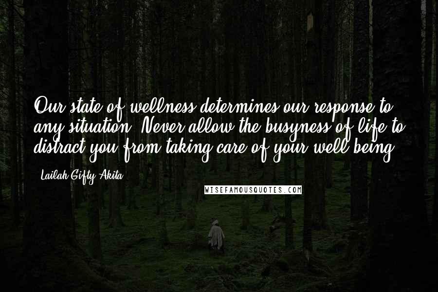 Lailah Gifty Akita Quotes: Our state of wellness determines our response to any situation. Never allow the busyness of life to distract you from taking care of your well being.