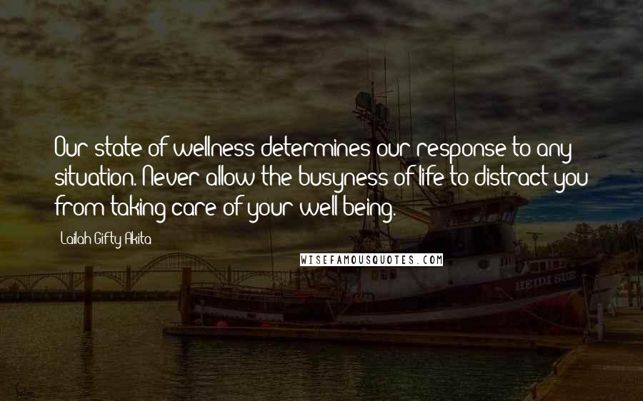 Lailah Gifty Akita Quotes: Our state of wellness determines our response to any situation. Never allow the busyness of life to distract you from taking care of your well being.