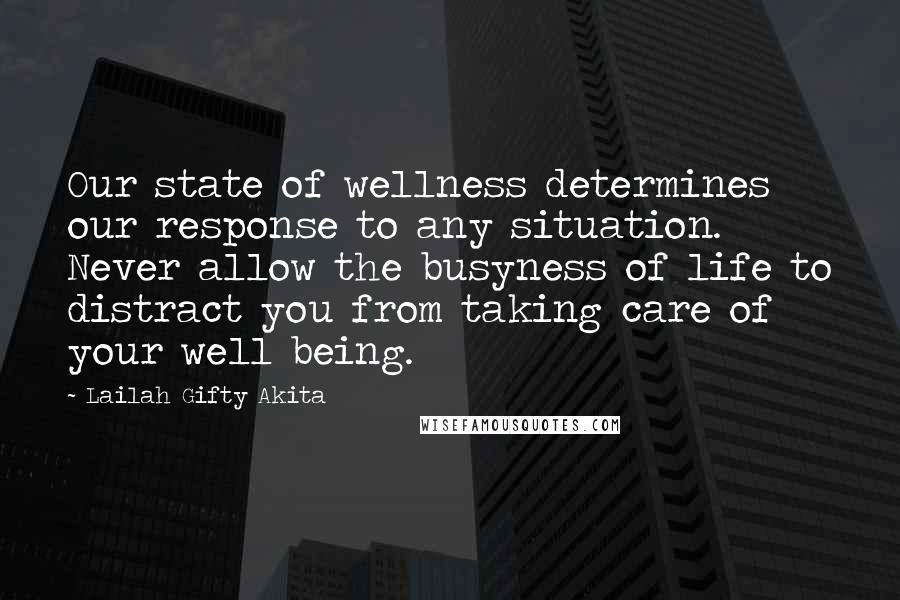 Lailah Gifty Akita Quotes: Our state of wellness determines our response to any situation. Never allow the busyness of life to distract you from taking care of your well being.