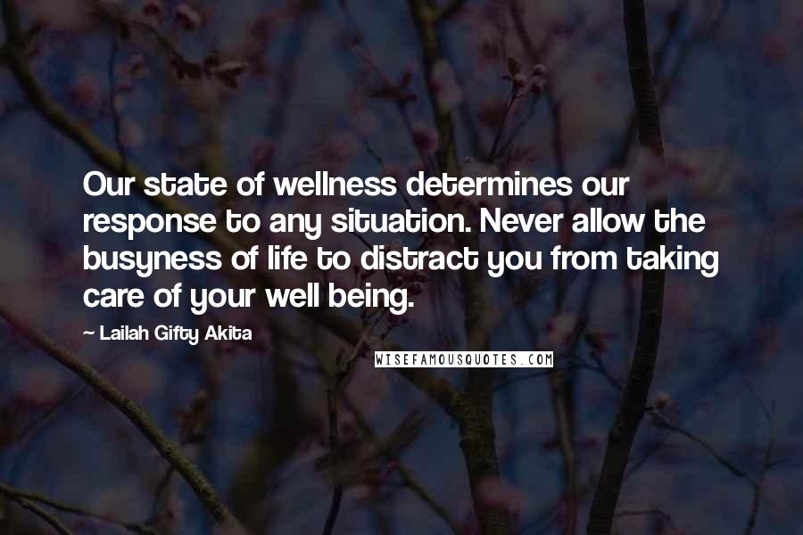 Lailah Gifty Akita Quotes: Our state of wellness determines our response to any situation. Never allow the busyness of life to distract you from taking care of your well being.