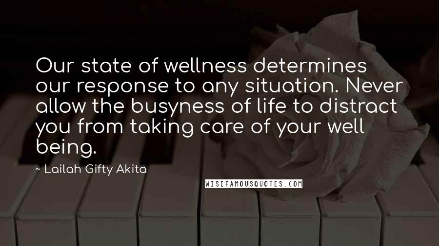 Lailah Gifty Akita Quotes: Our state of wellness determines our response to any situation. Never allow the busyness of life to distract you from taking care of your well being.