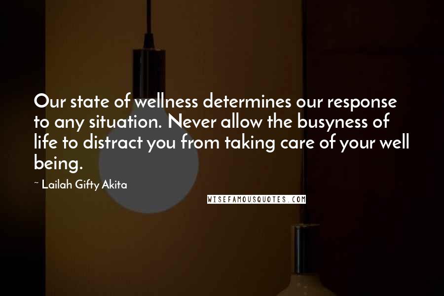 Lailah Gifty Akita Quotes: Our state of wellness determines our response to any situation. Never allow the busyness of life to distract you from taking care of your well being.