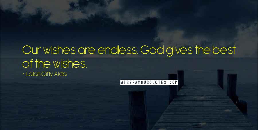 Lailah Gifty Akita Quotes: Our wishes are endless. God gives the best of the wishes.