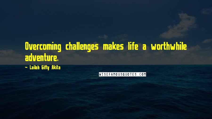 Lailah Gifty Akita Quotes: Overcoming challenges makes life a worthwhile adventure.