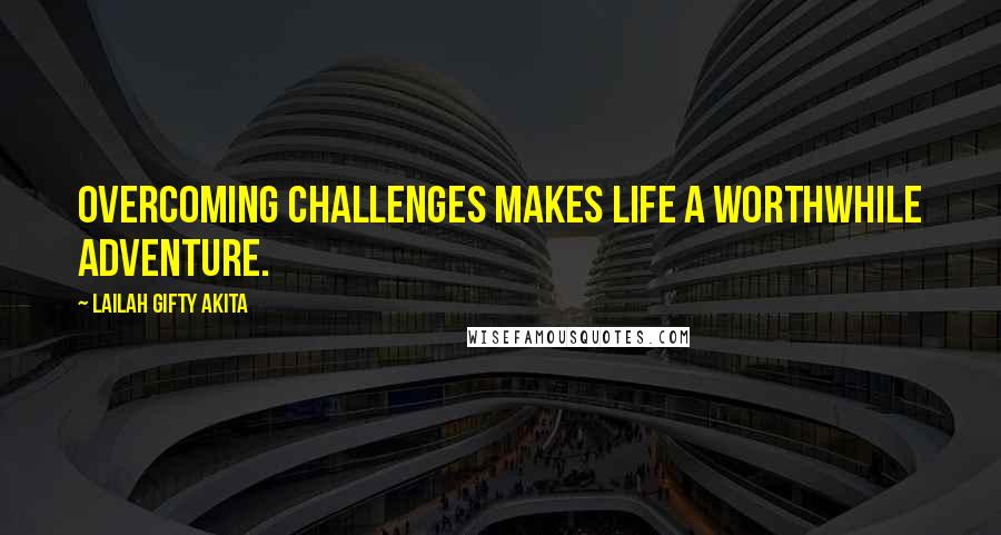 Lailah Gifty Akita Quotes: Overcoming challenges makes life a worthwhile adventure.