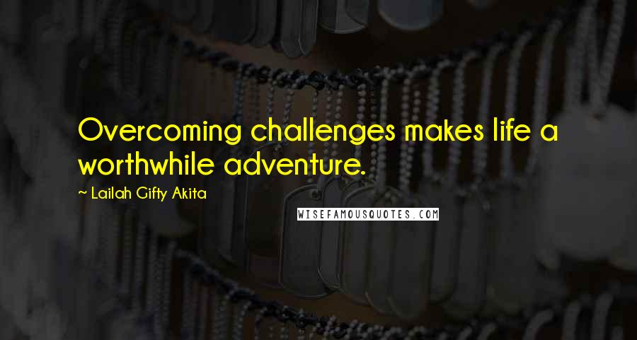 Lailah Gifty Akita Quotes: Overcoming challenges makes life a worthwhile adventure.