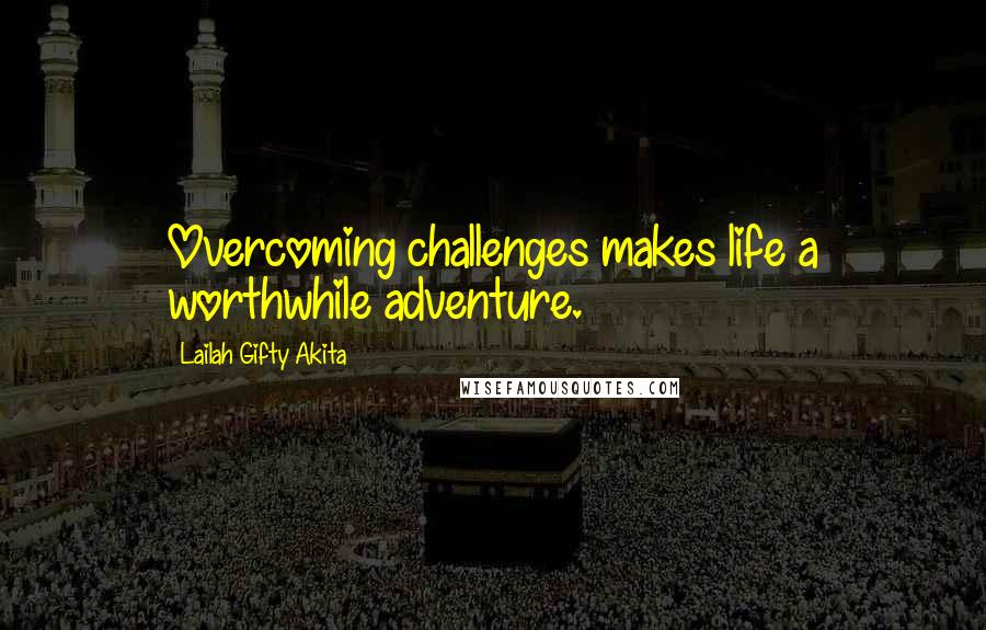 Lailah Gifty Akita Quotes: Overcoming challenges makes life a worthwhile adventure.